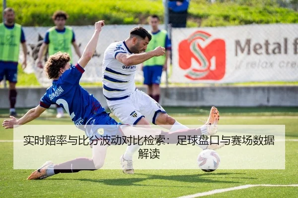 实时赔率与比分波动对比检索：足球盘口与赛场数据解读 | leyu